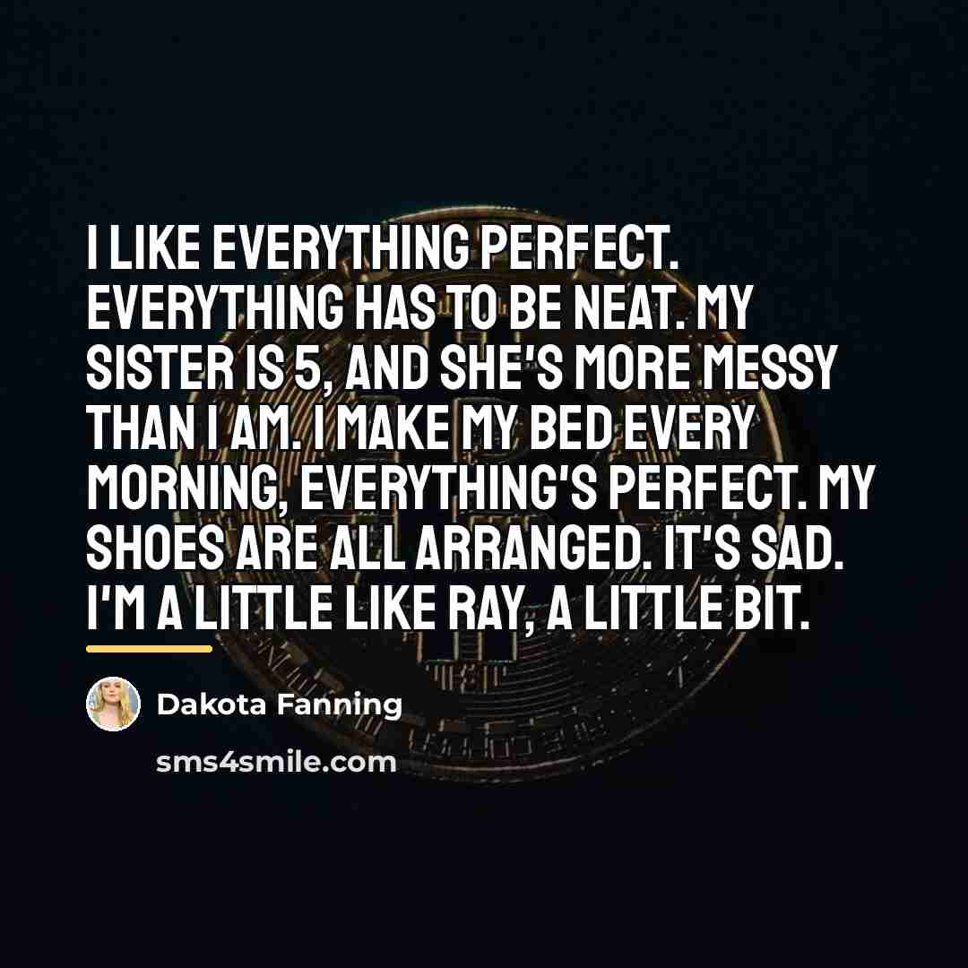 “I like everything perfect. Everything has to be neat. My…” quote by Dakota Fanning