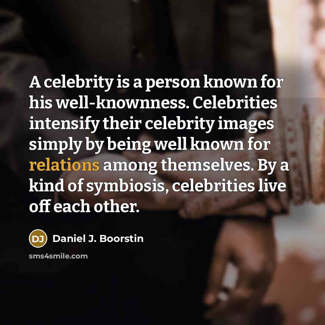 “A celebrity is a person known for his well-knownness. Celebrities intensify their celebrity images simply by being well known for relations among themselves. By a kind of symbiosis, celebrities live off each other.” quote by Daniel J. Boorstin