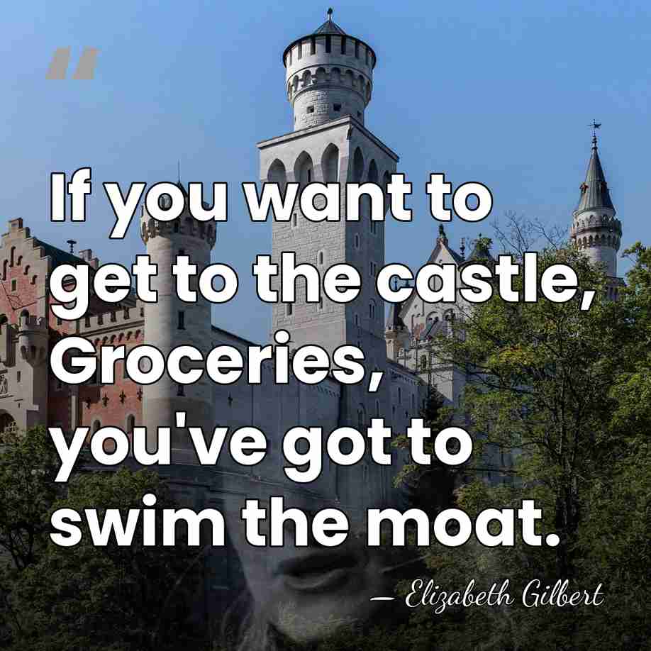 If you want to get to the castle, Groceries, you've got to&hellip; - Elizabeth Gilbert