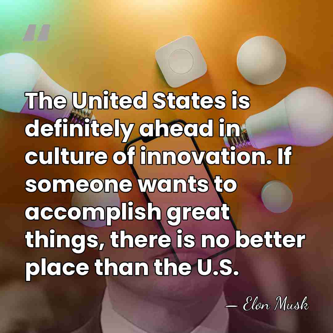 The United States is definitely ahead in culture of innovation. If someone&hellip; - Elon Musk
