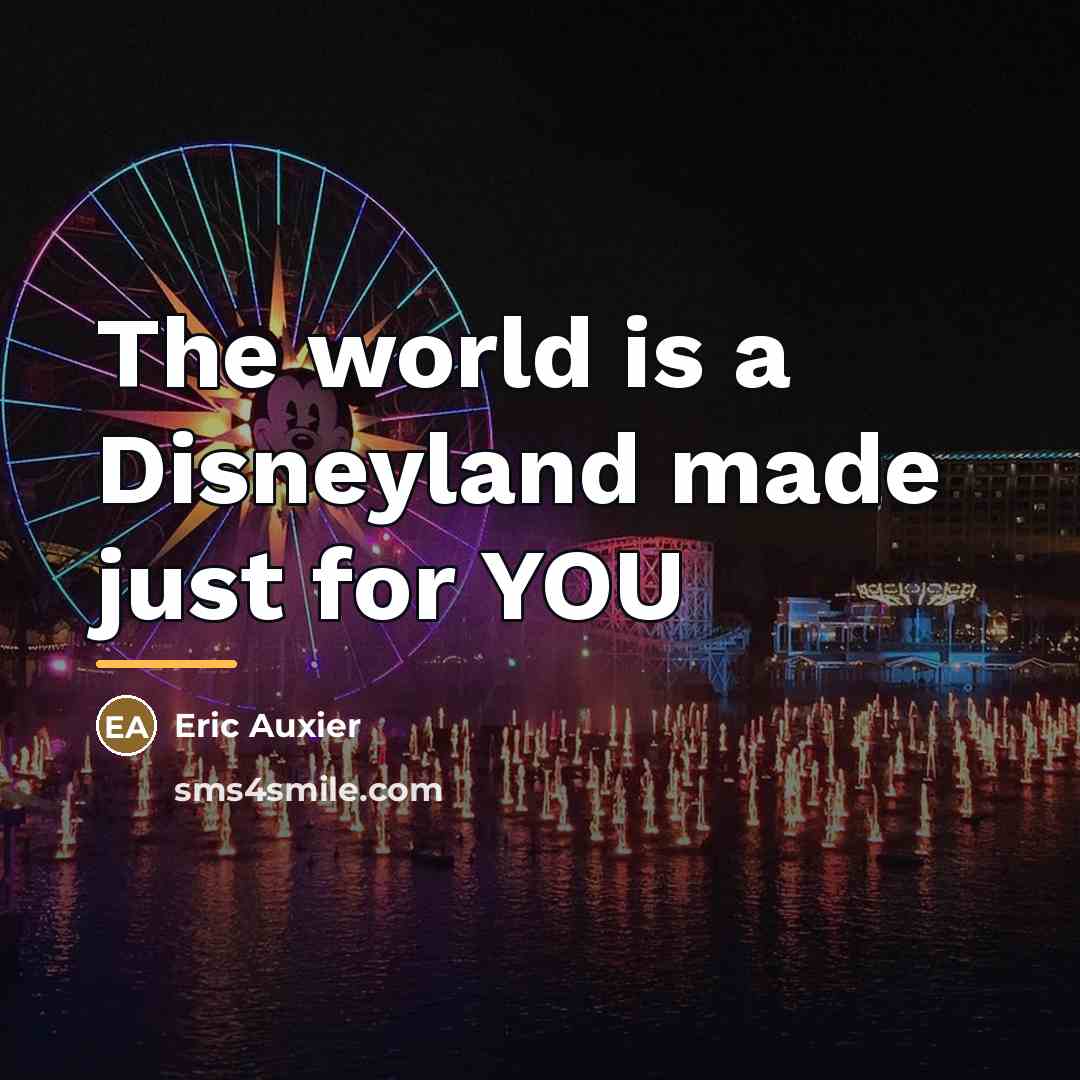 “The world is a Disneyland made just for YOU…” quote by Eric Auxier