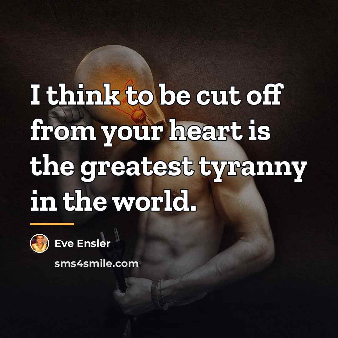 “I think to be cut off from your heart is…” quote by Eve Ensler