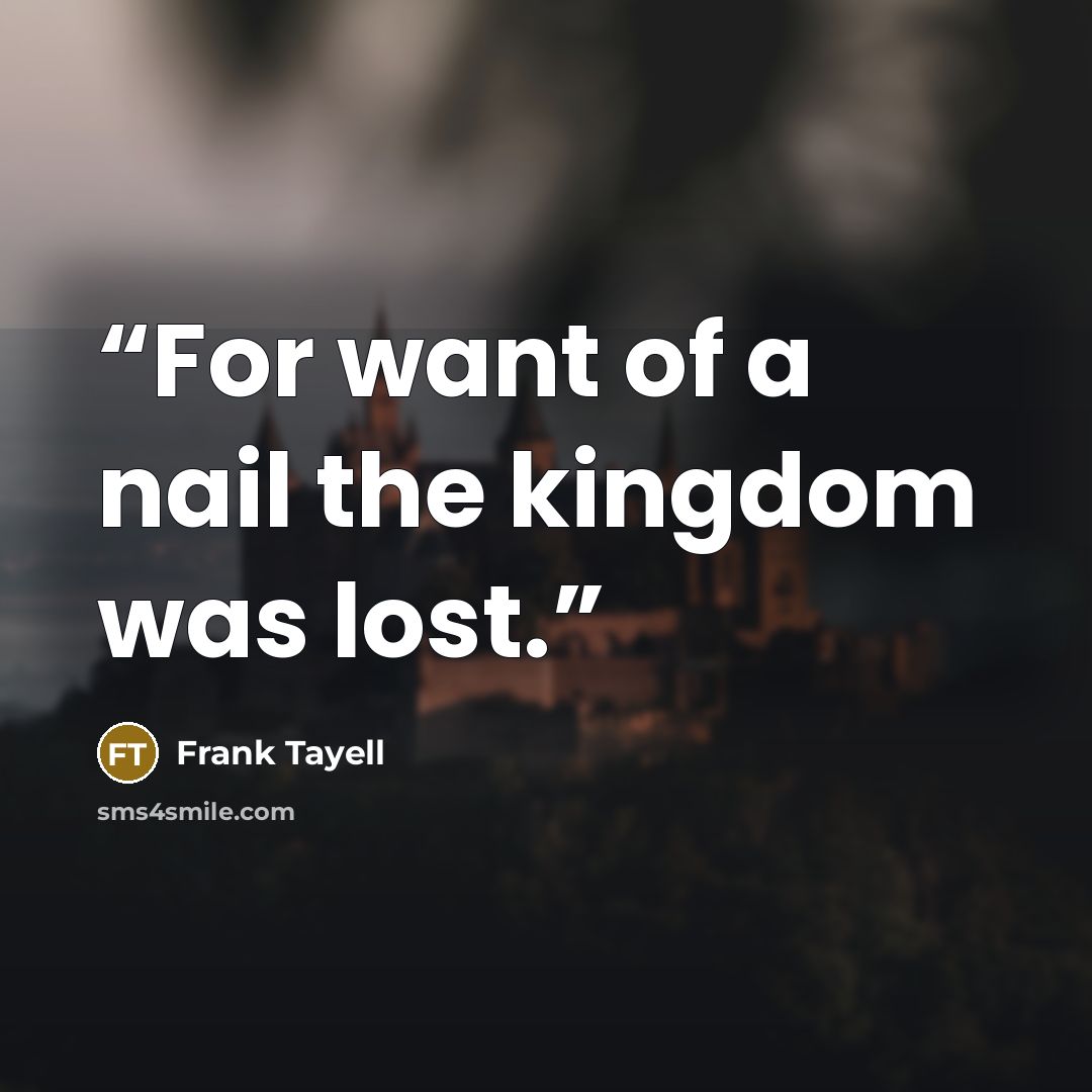 “For want of a nail the kingdom was lost.” quote by Frank Tayell