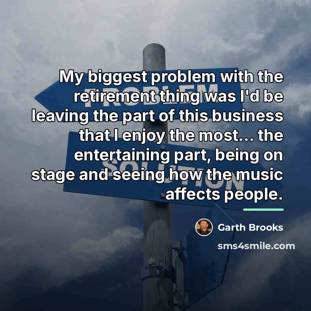 “My biggest problem with the retirement thing was I'd be…” quote by Garth Brooks
