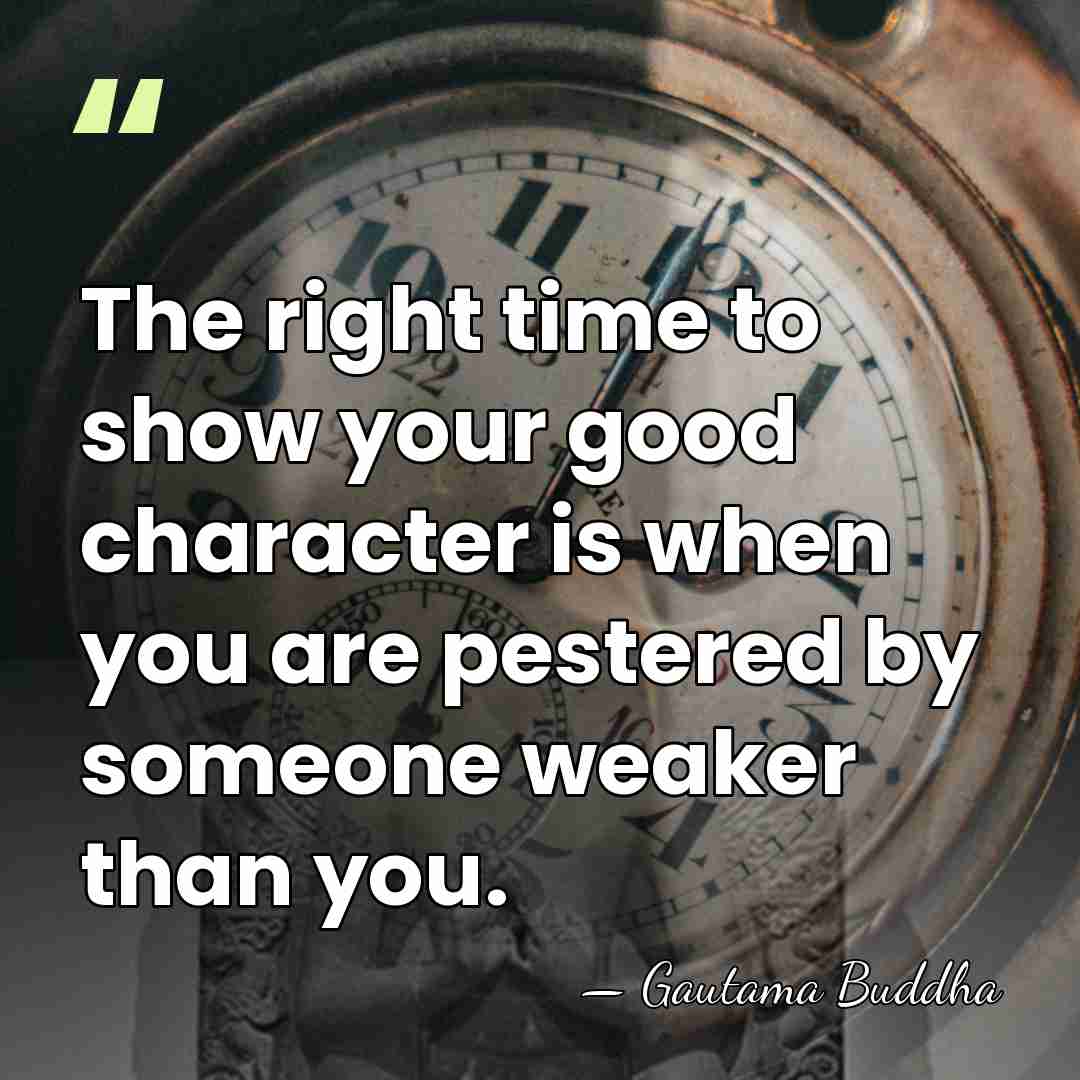 The right time to show your good character is when you are&hellip; - Gautama Buddha