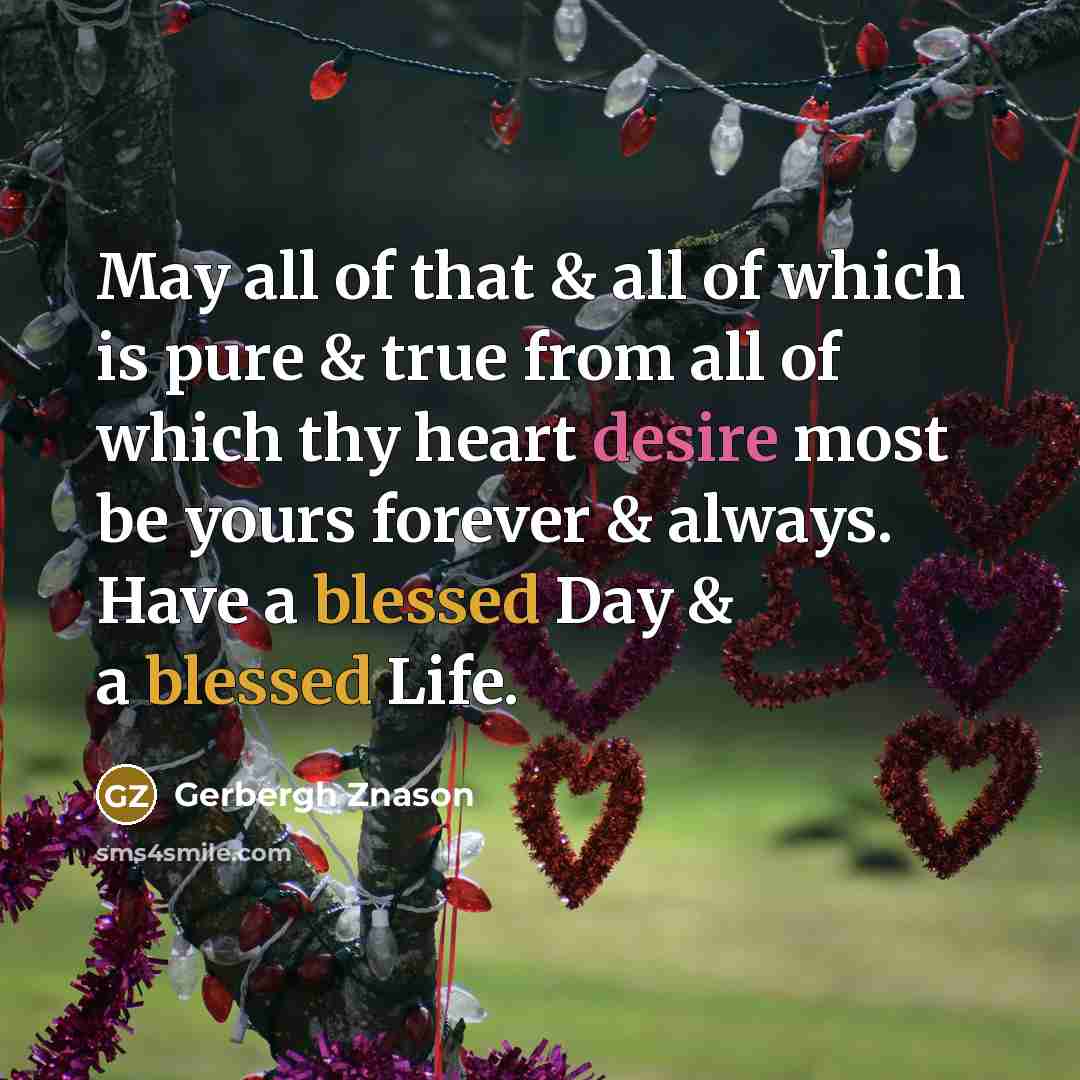 “May all of that & all of which is pure & true from all of which thy heart desire most be yours forever & always. Have a blessed Day & a blessed Life.” quote by Gerbergh Znason