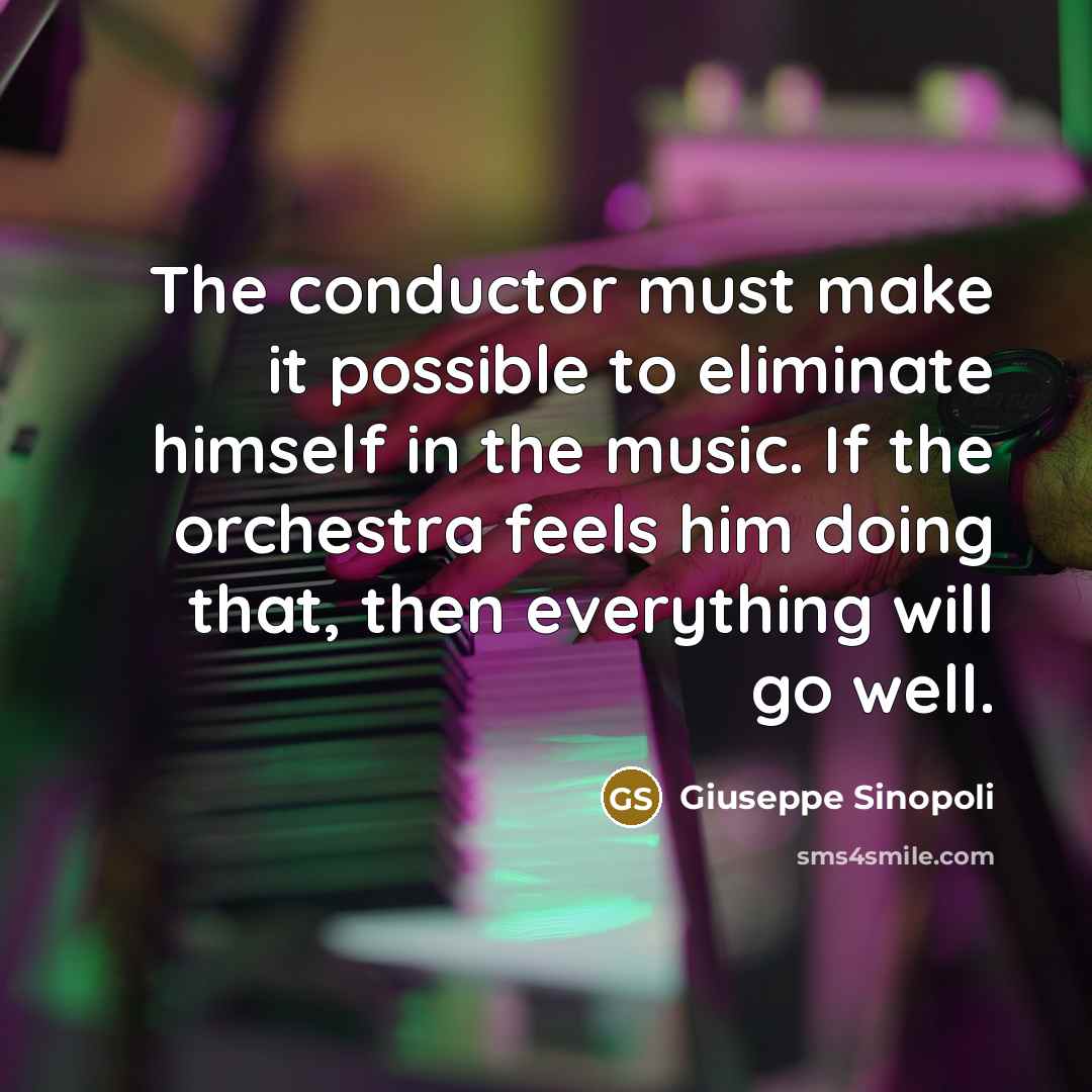 “The conductor must make it possible to eliminate himself in the music. If the orchestra feels him doing that, then everything will go well.” quote by Giuseppe Sinopoli