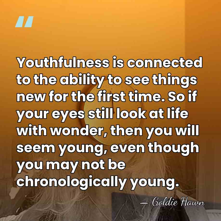 Youthfulness is connected to the ability to see things new for the&hellip; - Goldie Hawn