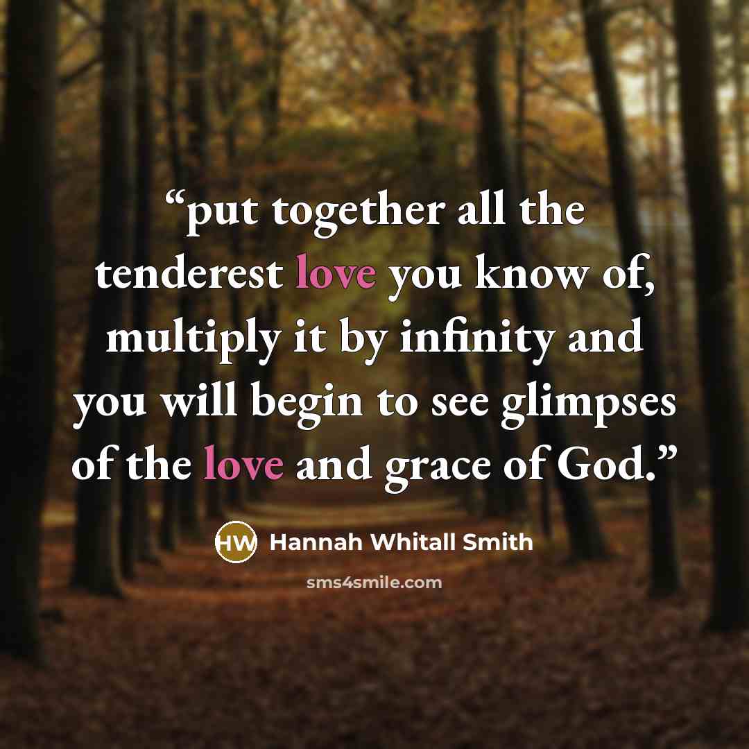“put together all the tenderest love you know of, multiply it by infinity and you will begin to see glimpses of the love and grace of God.” quote by Hannah Whitall Smith