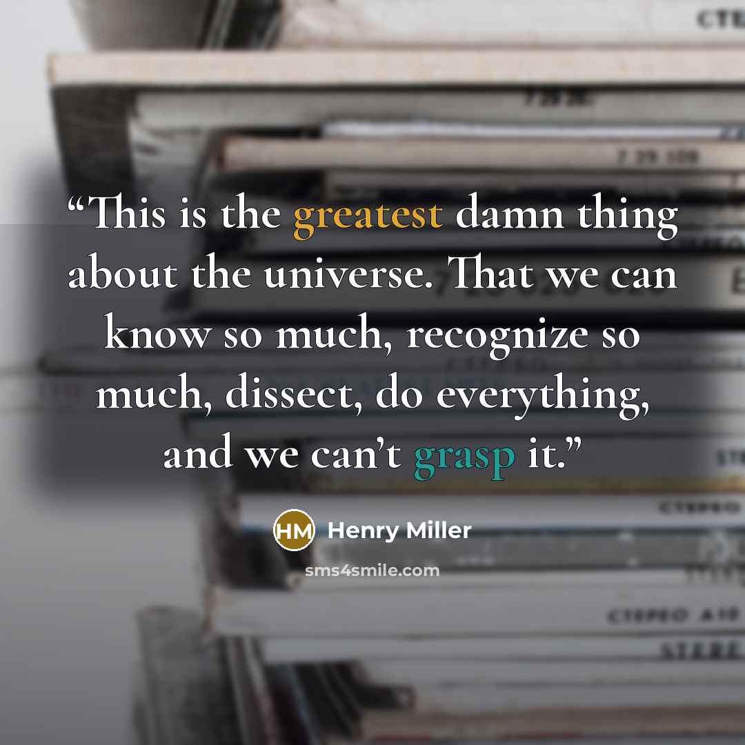 “This is the greatest damn thing about the universe. That we can know so much, recognize so much, dissect, do everything, and we can’t grasp it.” quote by Henry Miller