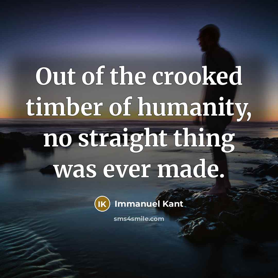 “Out of the crooked timber of humanity, no straight thing…” quote by Immanuel Kant
