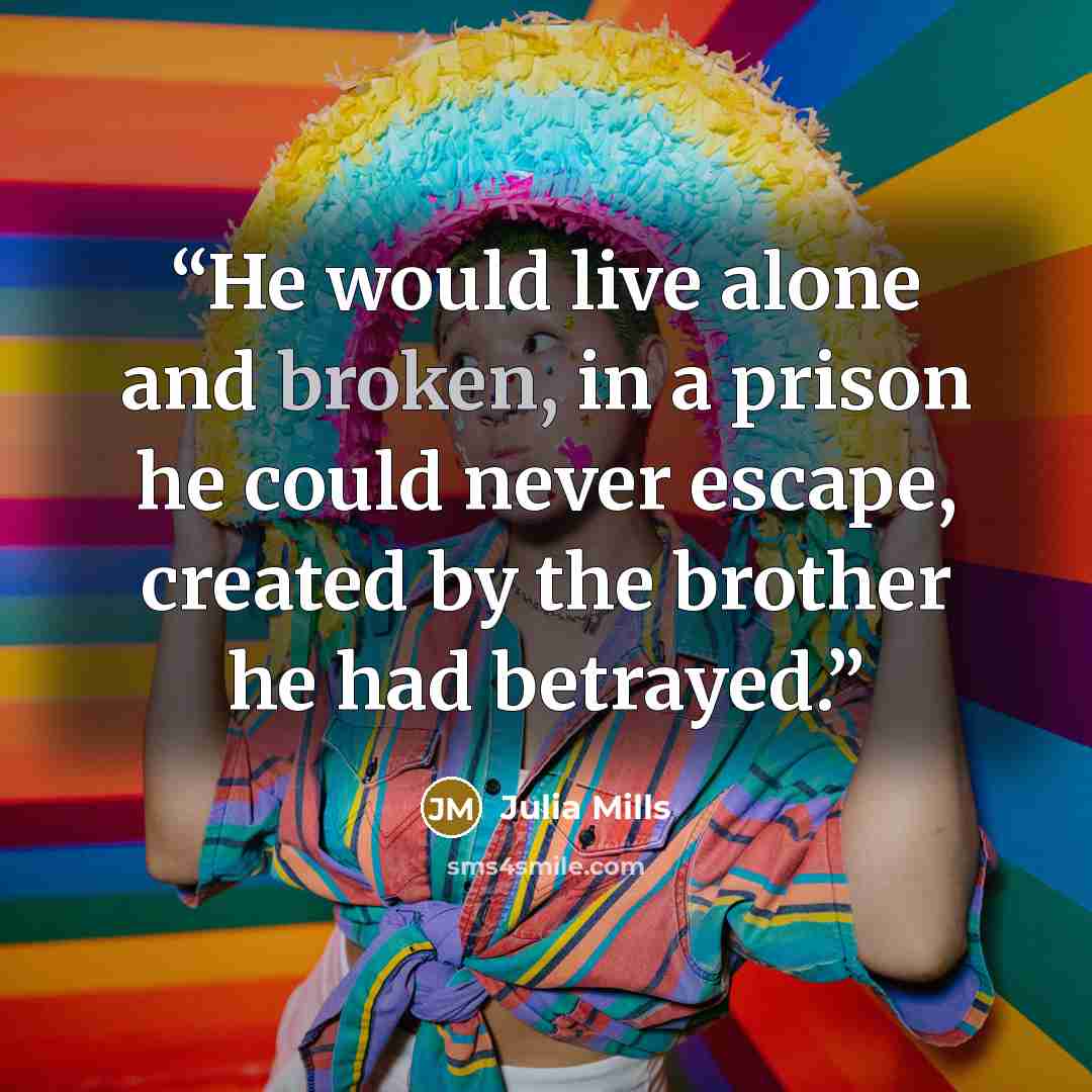 “He would live alone and broken, in a prison he could never escape, created by the brother he had betrayed.” quote by Julia Mills