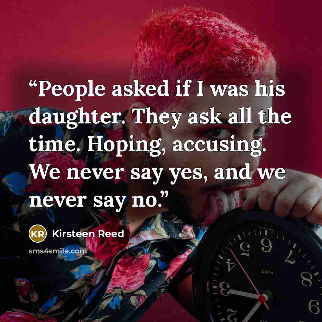 “People asked if I was his daughter. They ask all the time. Hoping, accusing. We never say yes, and we never say no.” quote by Kirsteen Reed