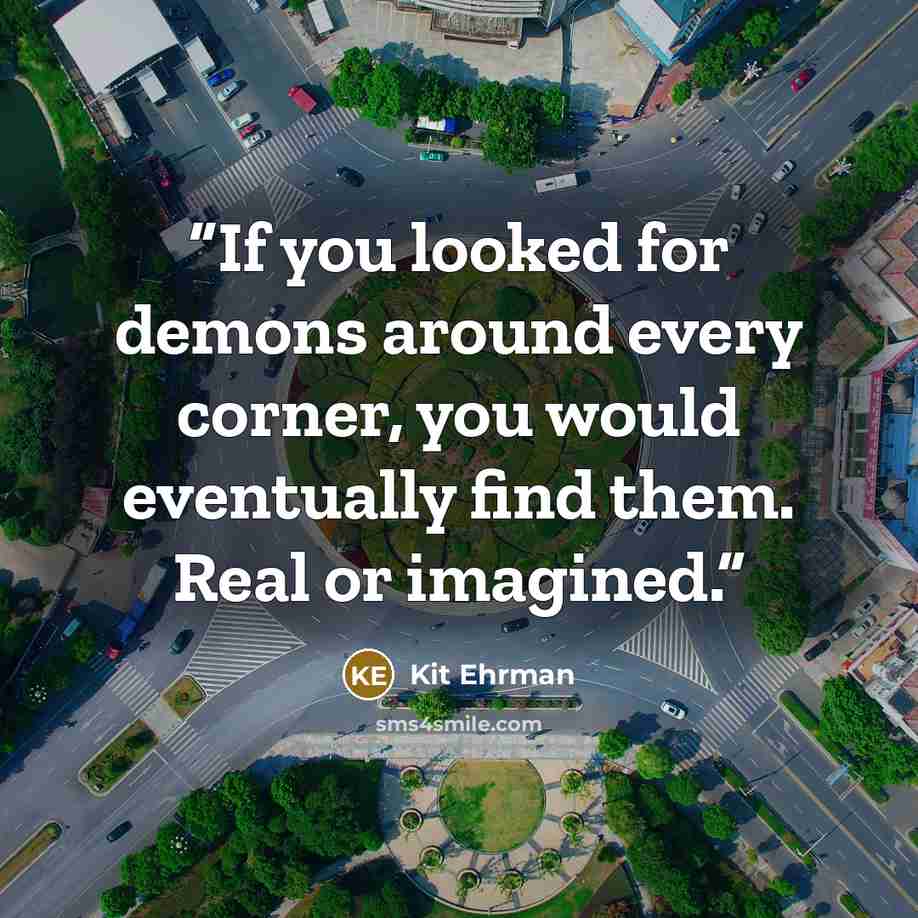 “If you looked for demons around every corner, you would eventually find them. Real or imagined.” quote by Kit Ehrman