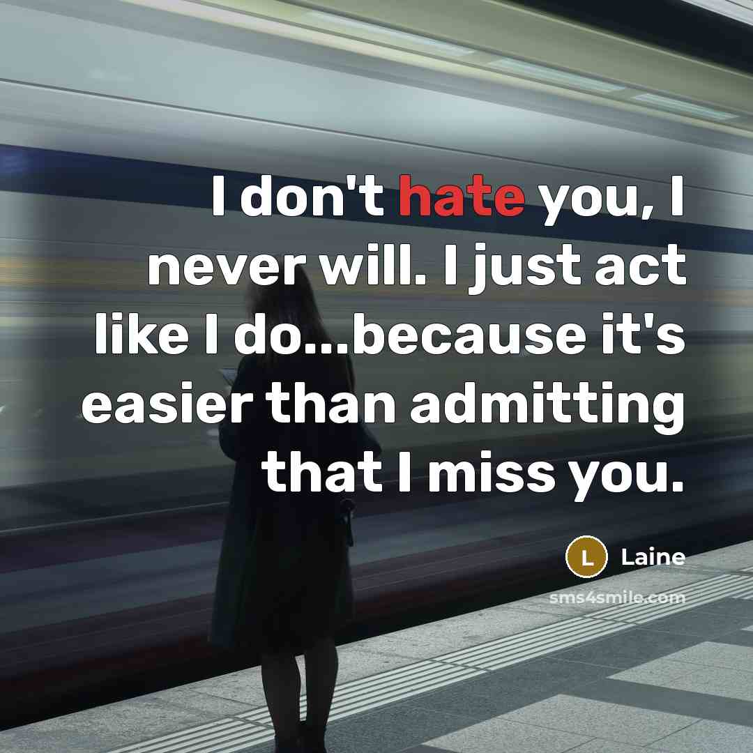 “I don't hate you, I never will. I just act like I do...because it's easier than admitting that I miss you.” quote by Laine