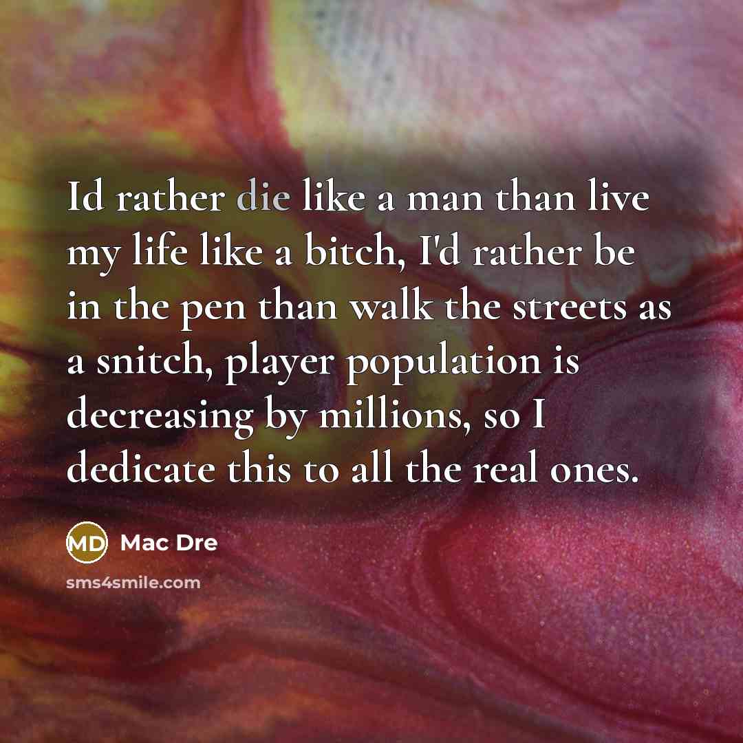 “Id rather die like a man than live my life like a bitch, I'd rather be in the pen than walk the streets as a snitch, player population is decreasing by millions, so I dedicate this to all the real ones.” quote by Mac Dre