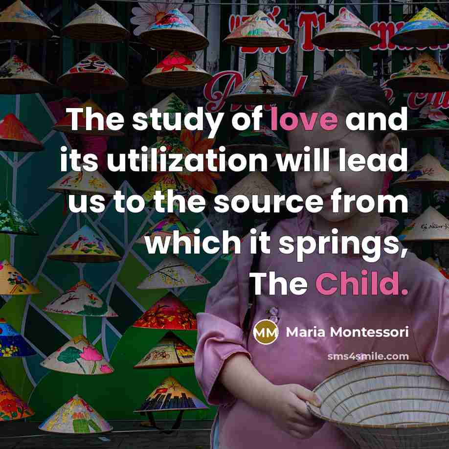 “The study of love and its utilization will lead us to the source from which it springs, The Child.” quote by Maria Montessori