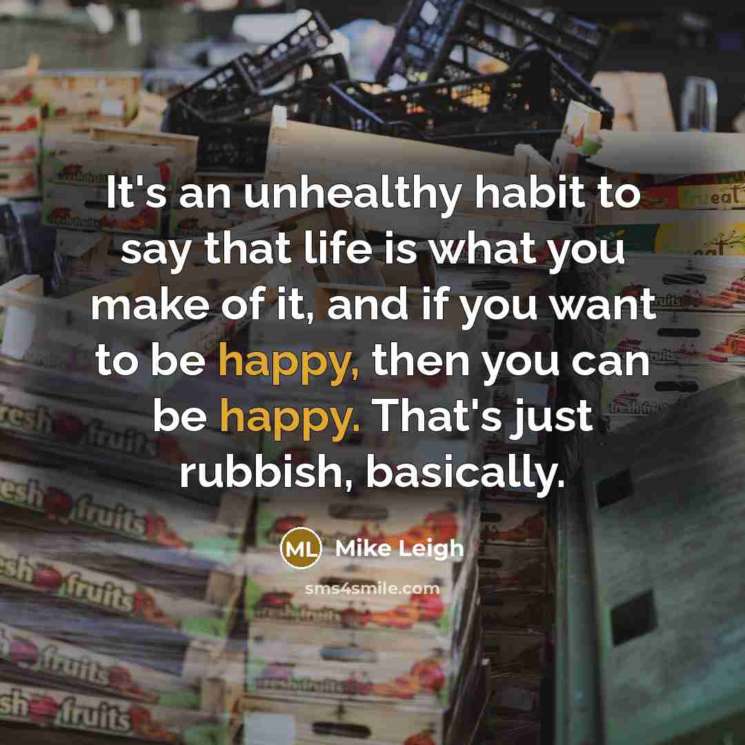 “It's an unhealthy habit to say that life is what…” quote by Mike Leigh