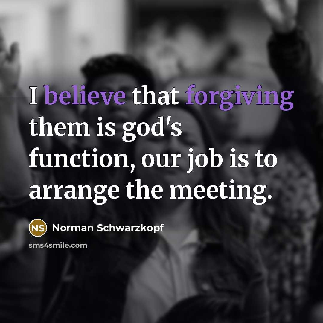 “I believe that forgiving them is god's function, our job…” quote by Norman Schwarzkopf