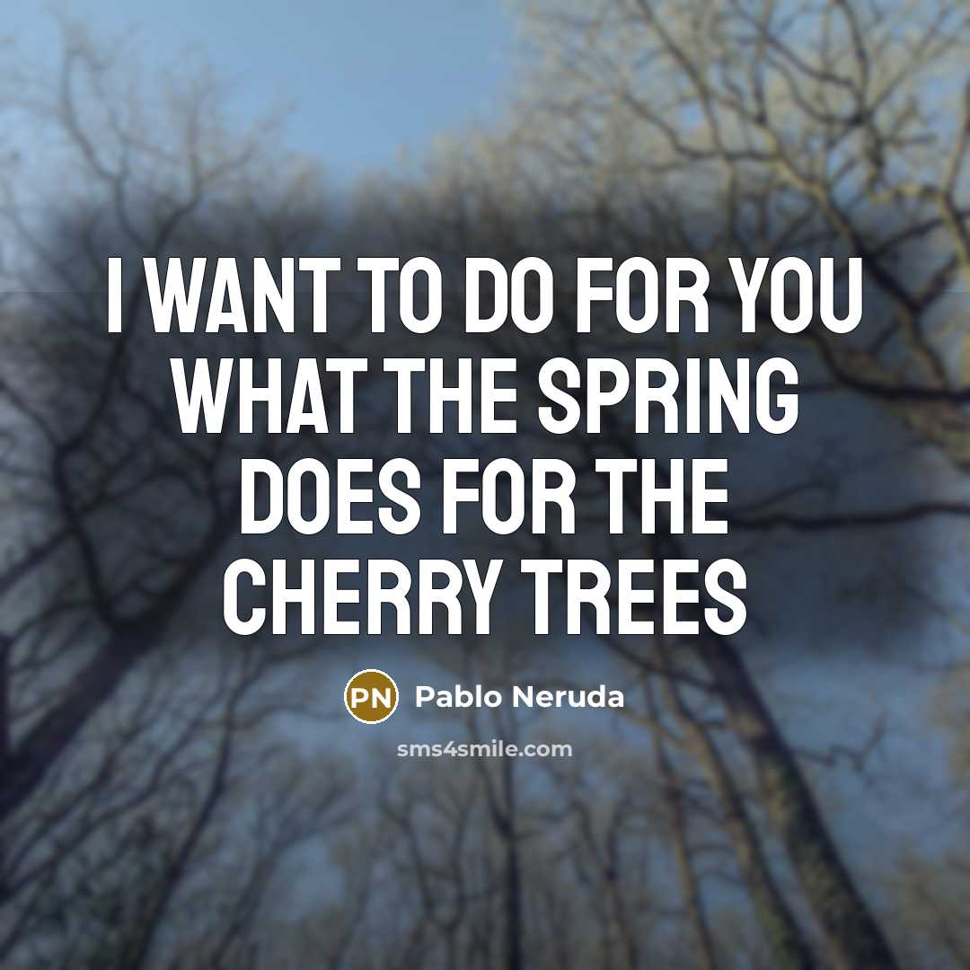 “I want to do for you what the spring does…” quote by Pablo Neruda