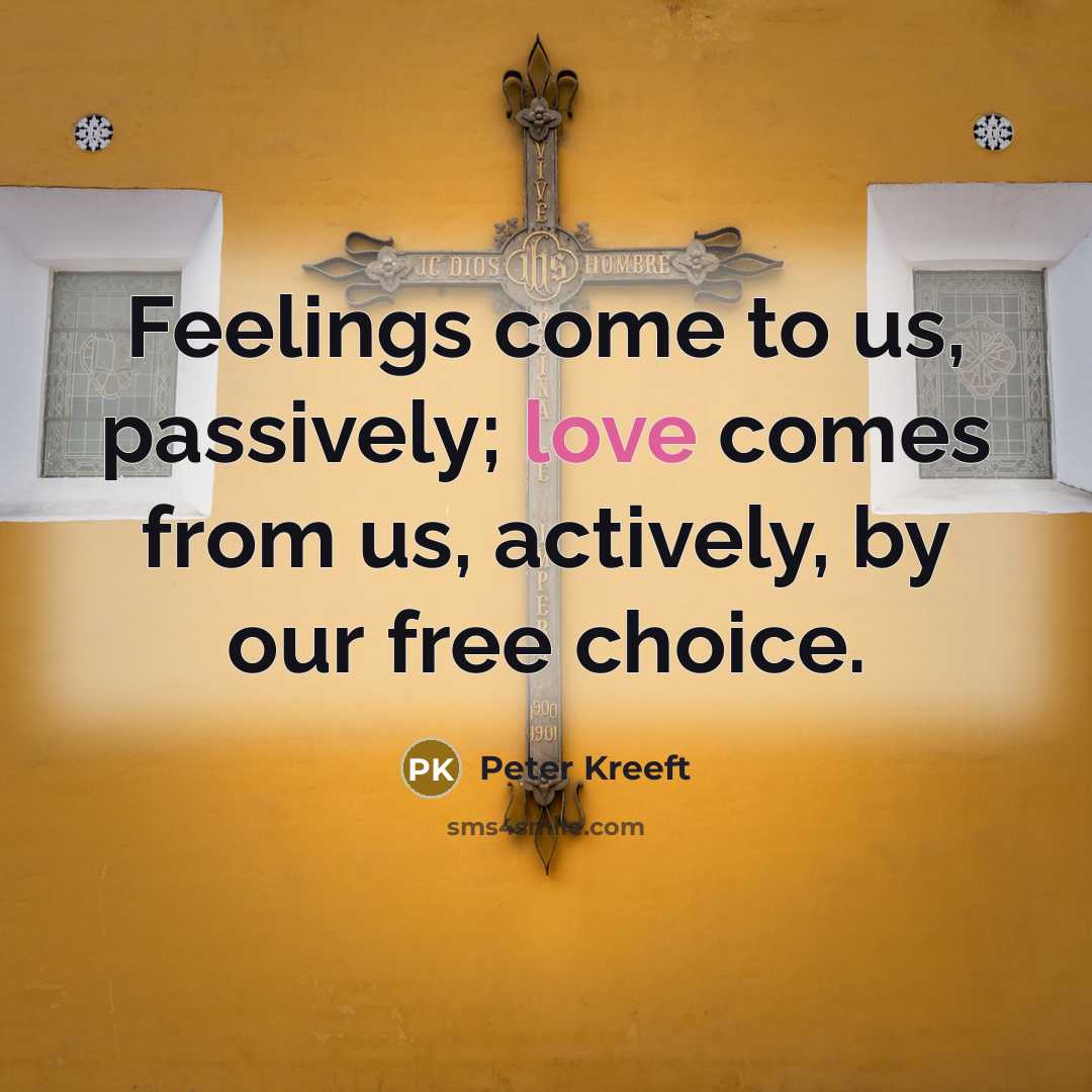 “Feelings come to us, passively; love comes from us, actively,…” quote by Peter Kreeft