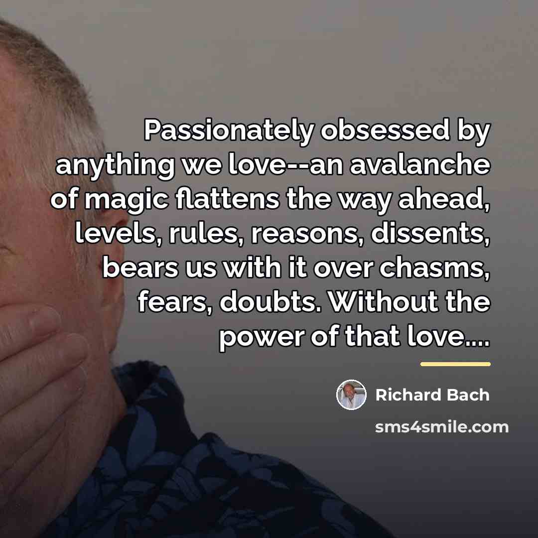 “Passionately obsessed by anything we love--an avalanche of magic flattens…” quote by Richard Bach