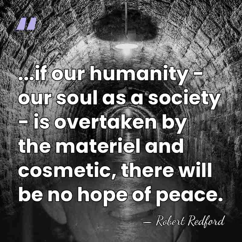 ...if our humanity - our soul as a society - is overtaken&hellip; - Robert Redford