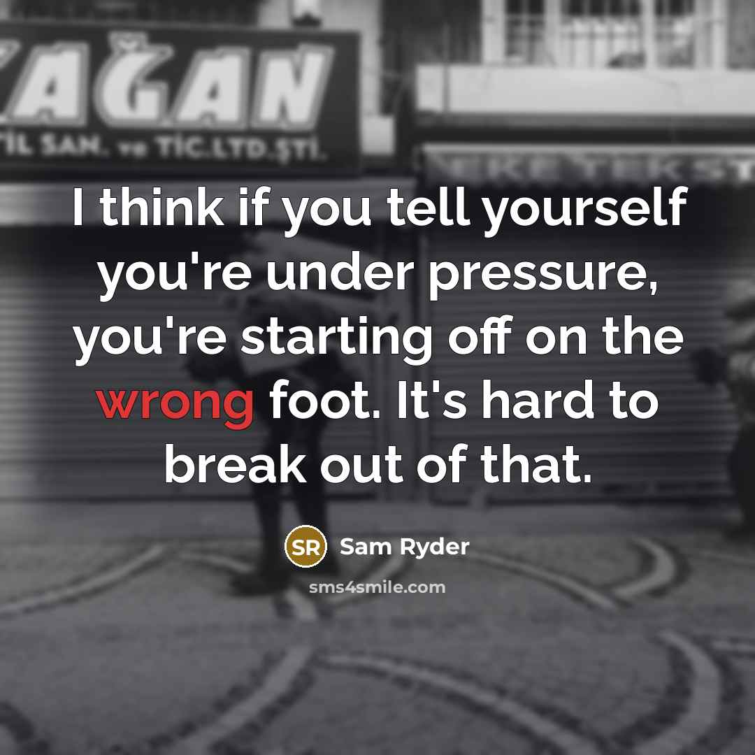 “I think if you tell yourself you're under pressure, you're…” quote by Sam Ryder