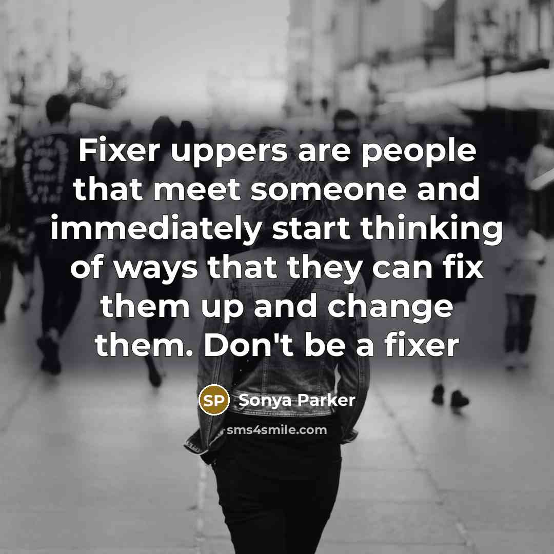 “Fixer uppers are people that meet someone and immediately start…” quote by Sonya Parker