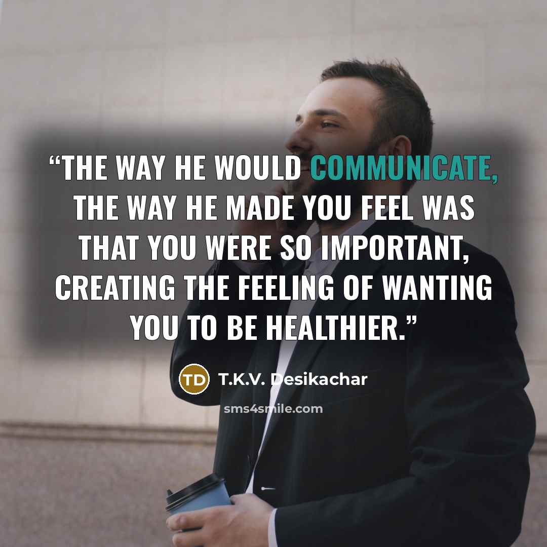 “The way he would communicate, the way he made you feel was that you were so important, creating the feeling of wanting you to be healthier.” quote by T.K.V. Desikachar