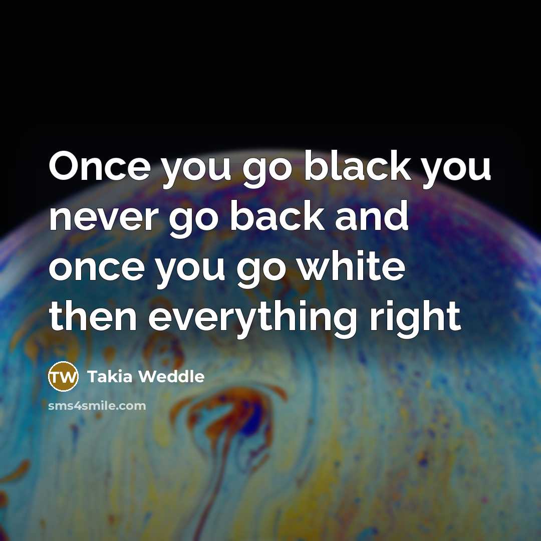 “Once you go black you never go back and once you go white then everything right” quote by Takia Weddle
