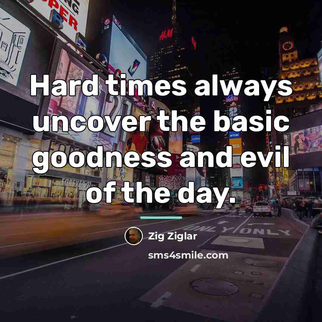 “Hard times always uncover the basic goodness and evil of…” quote by Zig Ziglar