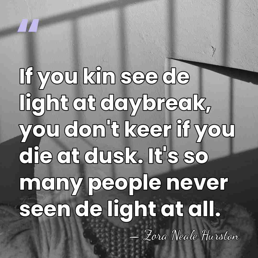 If you kin see de light at daybreak, you don't keer if&hellip; - Zora Neale Hurston