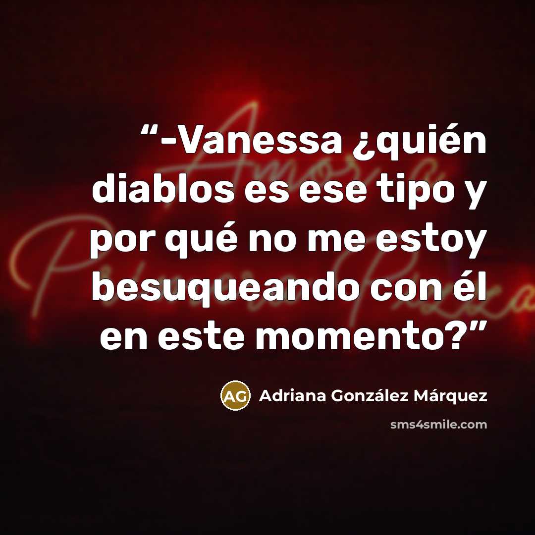 “-Vanessa ¿quién diablos es ese tipo y por qué no me estoy besuqueando con él en este momento?” quote by Adriana González Márquez