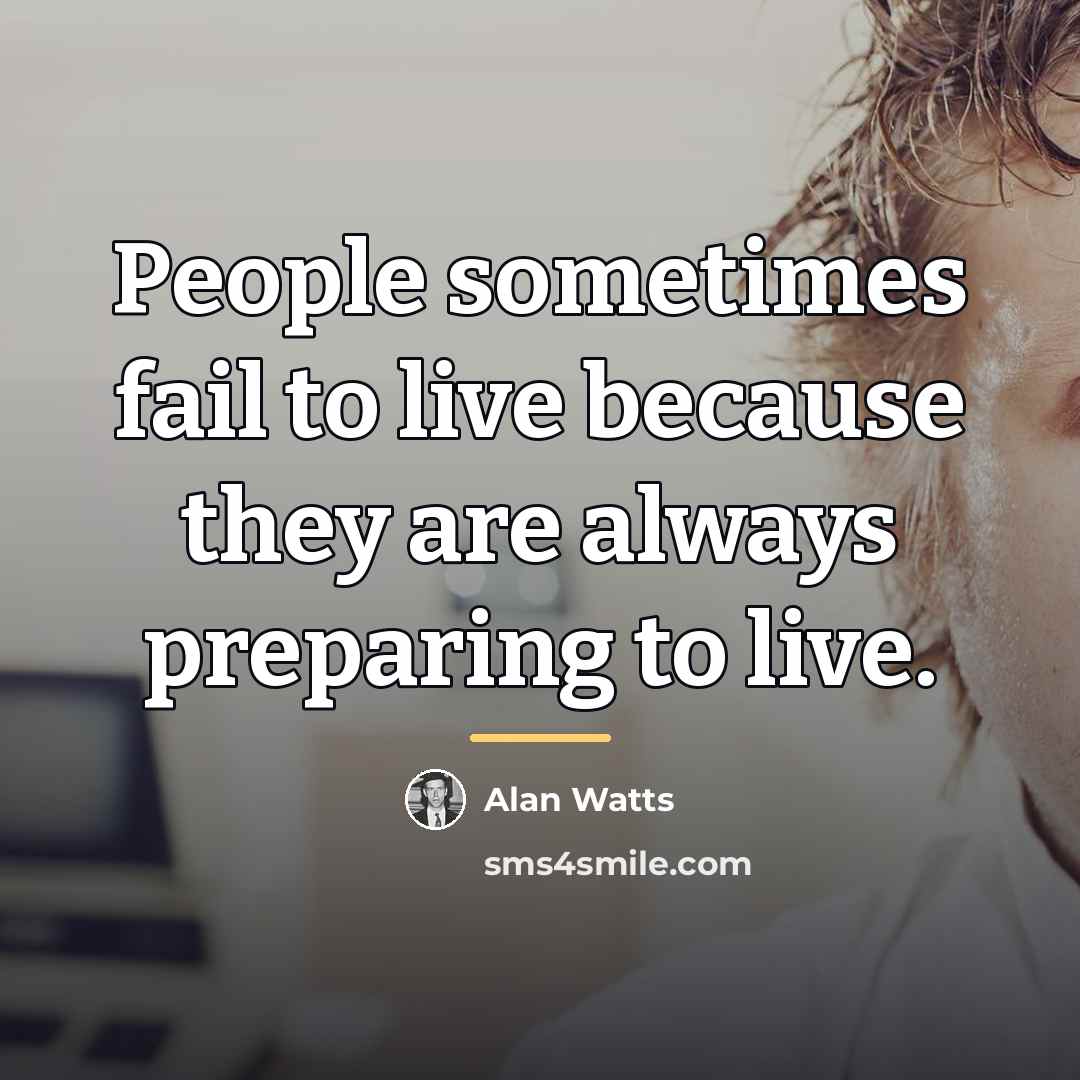 “People sometimes fail to live because they are always preparing…” quote by Alan Watts