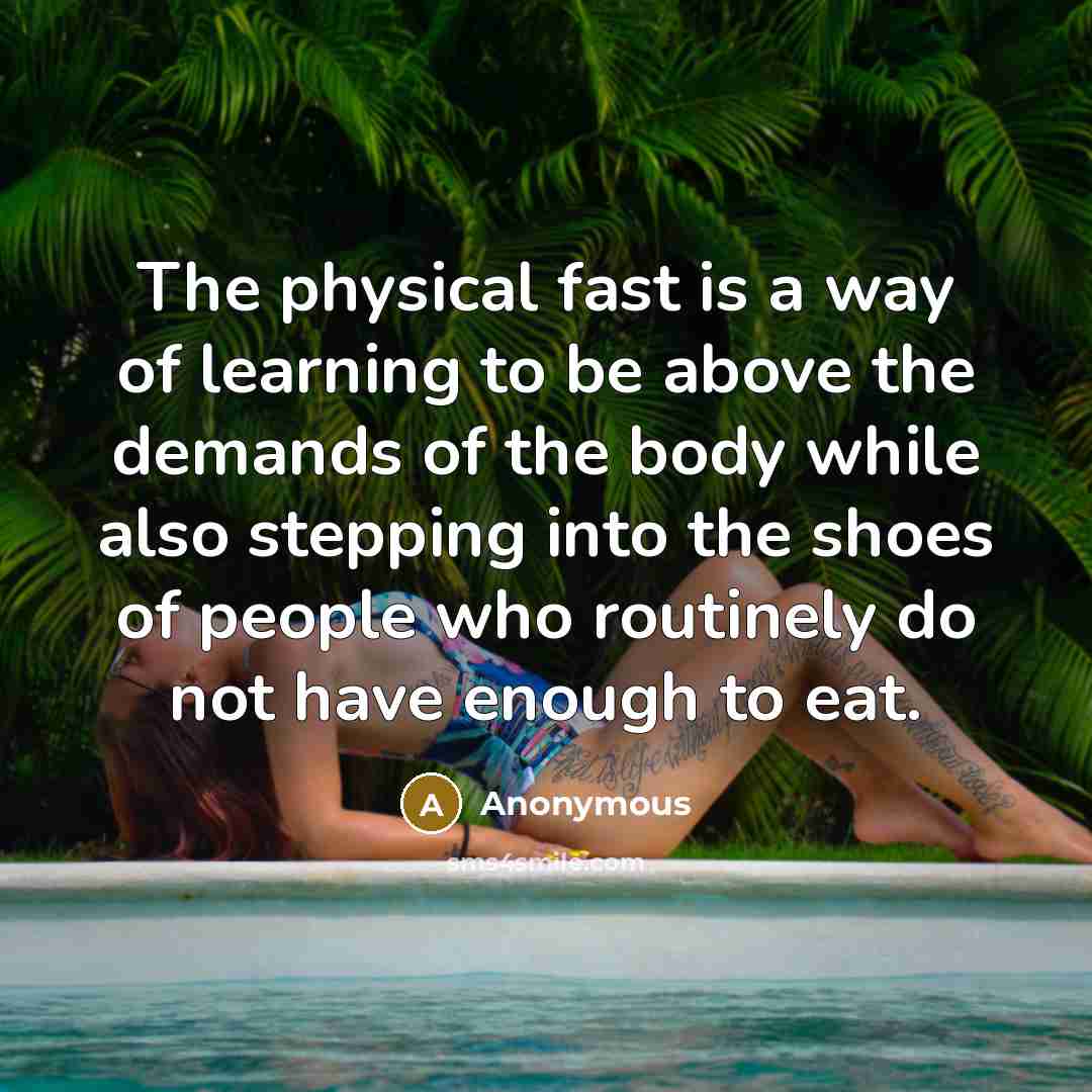 “The physical fast is a way of learning to be above the demands of the body while also stepping into the shoes of people who routinely do not have enough to eat.” quote by Anonymous