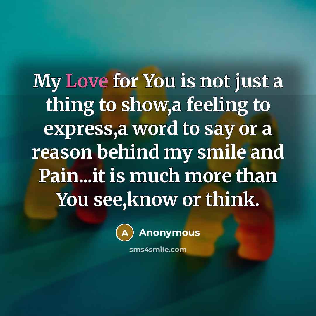 “My Love for You is not just a thing to show,a feeling to express,a word to say or a reason behind my smile and Pain...it is much more than You see,know or think.” quote by Anonymous