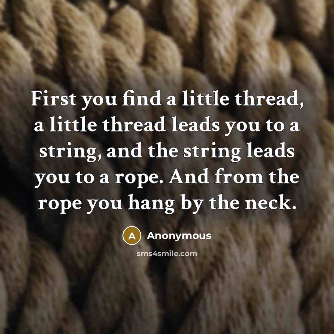 “First you find a little thread, a little thread leads you to a string, and the string leads you to a rope. And from the rope you hang by the neck.” quote by Anonymous