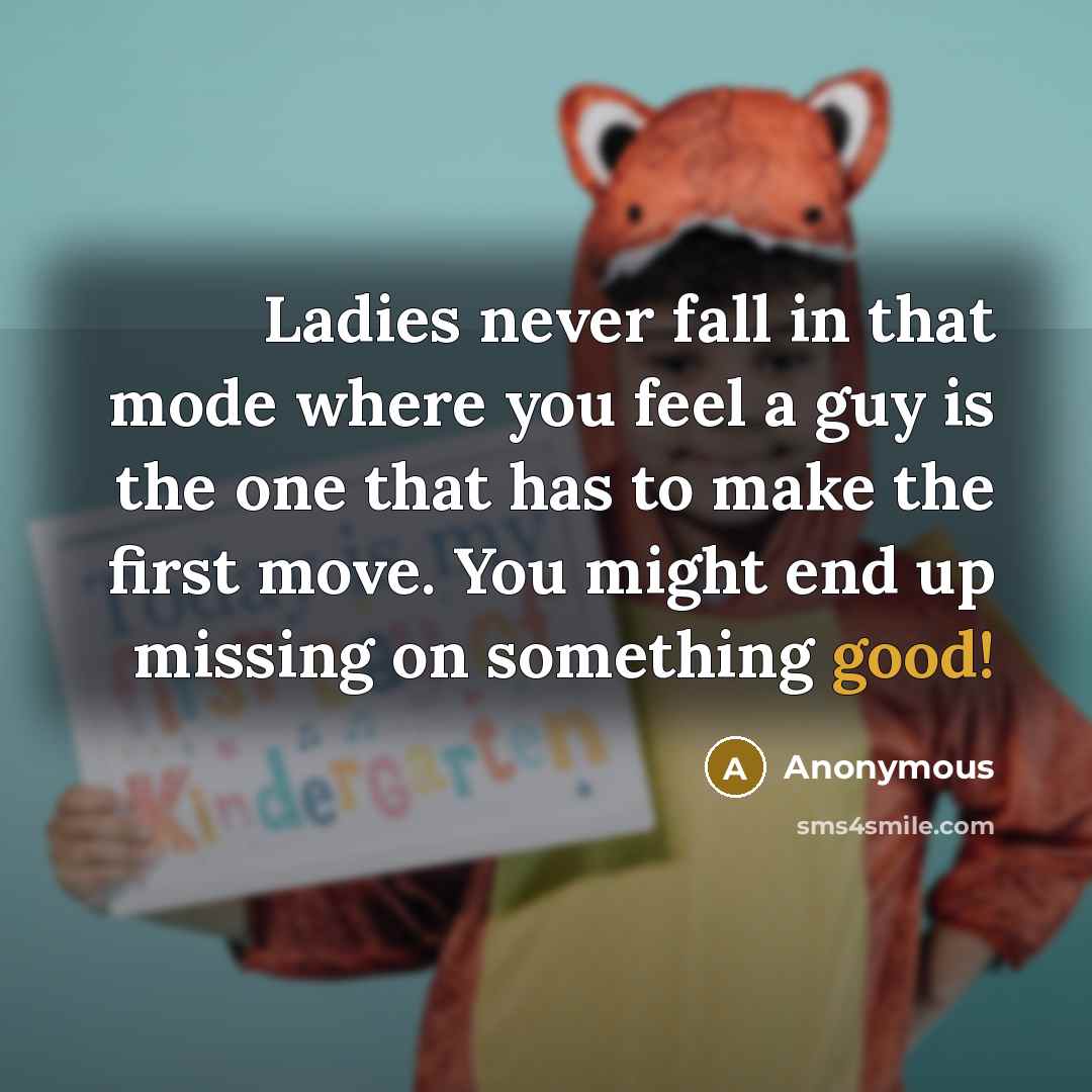 “Ladies never fall in that mode where you feel a guy is the one that has to make the first move. You might end up missing on something good!” quote by Anonymous