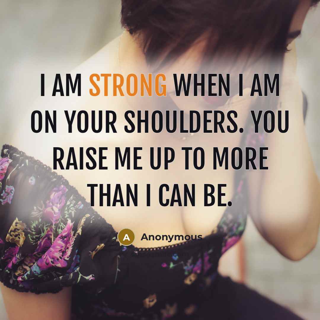 “I am strong when I am on your shoulders. You raise me up to more than I can be.” quote by Anonymous