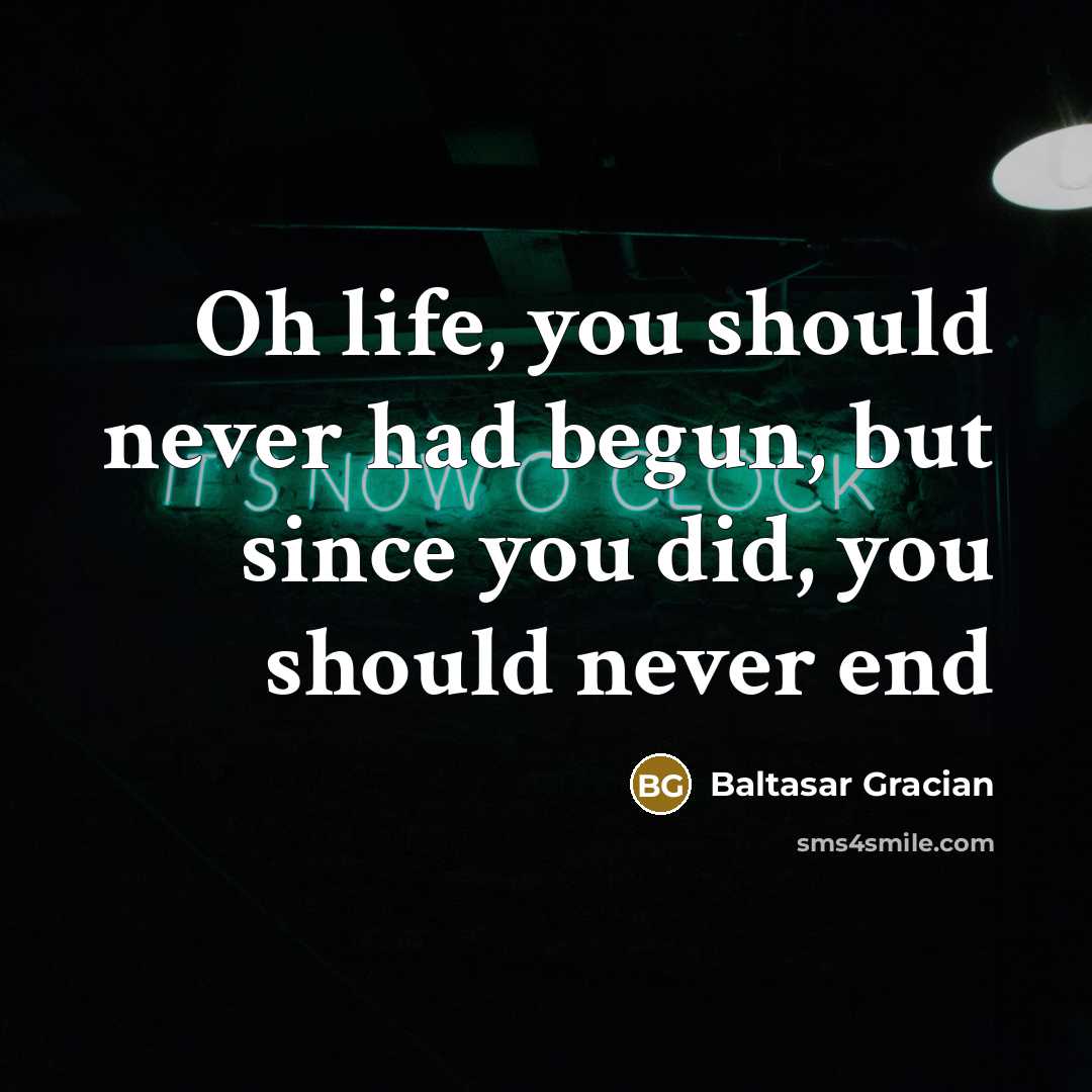 “Oh life, you should never had begun, but since you…” quote by Baltasar Gracian