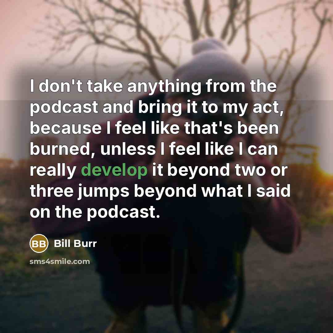 “I don't take anything from the podcast and bring it…” quote by Bill Burr
