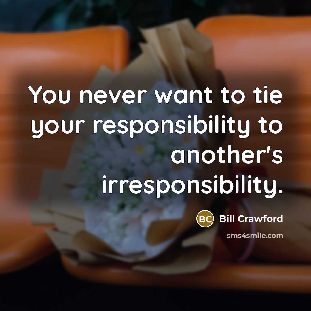 “You never want to tie your responsibility to another's irresponsibility.…” quote by Bill Crawford