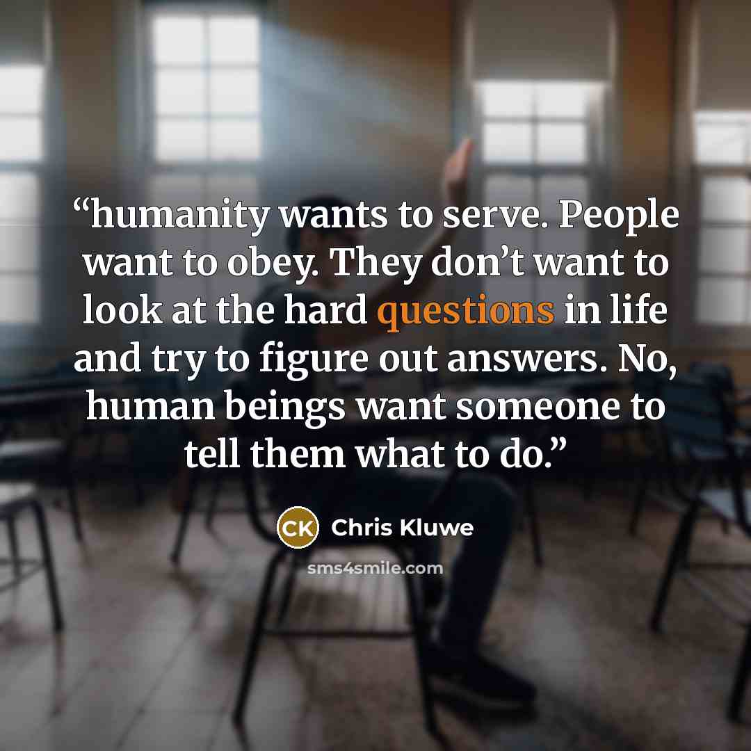 “humanity wants to serve. People want to obey. They don’t want to look at the hard questions in life and try to figure out answers. No, human beings want someone to tell them what to do.” quote by Chris Kluwe