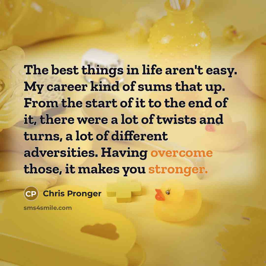 “The best things in life aren't easy. My career kind of sums that up. From the start of it to the end of it, there were a lot of twists and turns, a lot of different adversities. Having overcome those, it makes you stronger.” quote by Chris Pronger