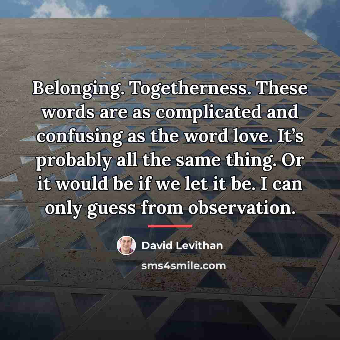 “Belonging. Togetherness. These words are as complicated and confusing as…” quote by David Levithan