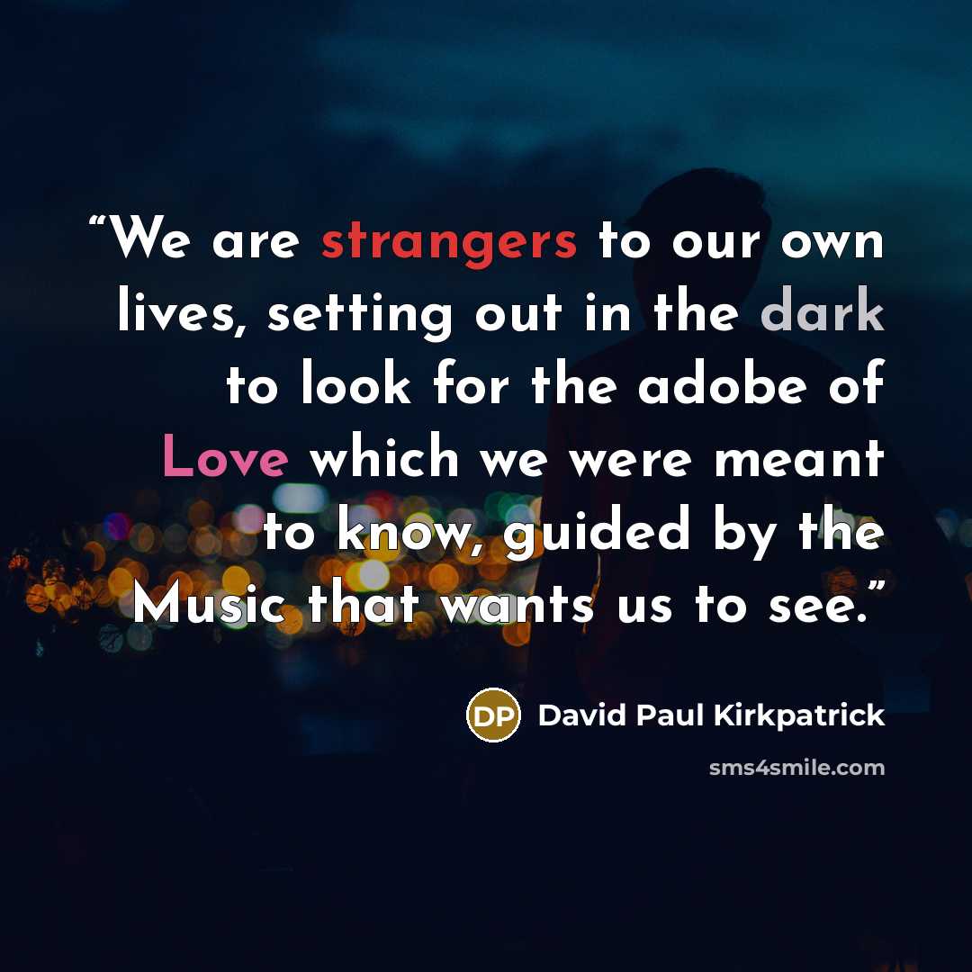 “We are strangers to our own lives, setting out in the dark to look for the adobe of Love which we were meant to know, guided by the Music that wants us to see.” quote by David Paul Kirkpatrick