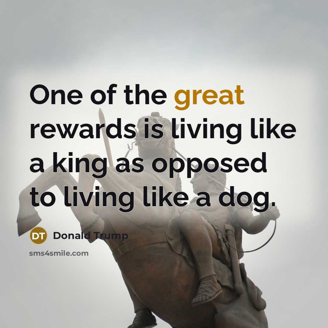 “One of the great rewards is living like a king…” quote by Donald Trump