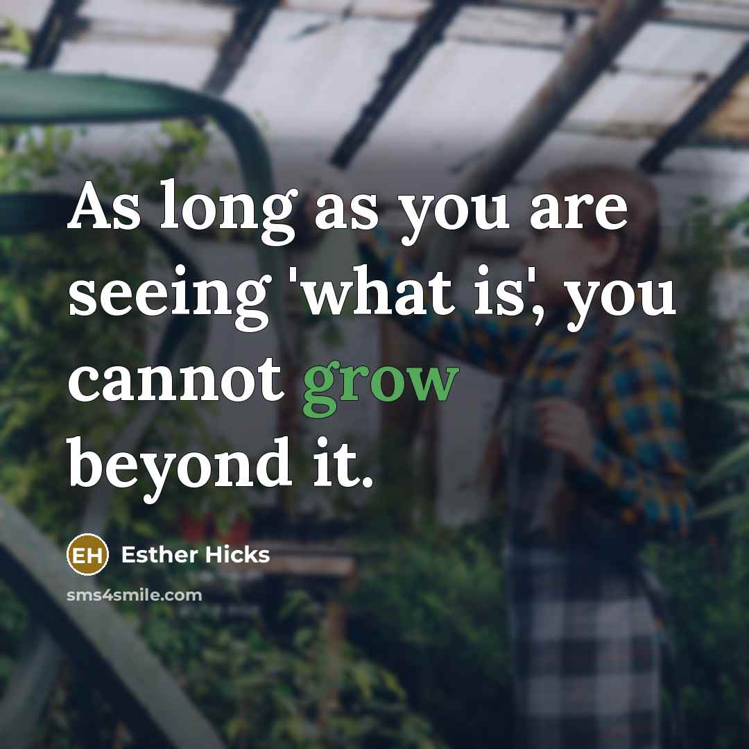 “As long as you are seeing 'what is', you cannot grow beyond it.” quote by Esther Hicks