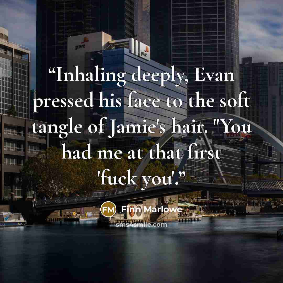 “Inhaling deeply, Evan pressed his face to the soft tangle of Jamie's hair. "You had me at that first 'fuck you'.” quote by Finn Marlowe